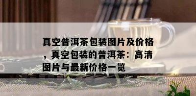 真空普洱茶包装图片及价格，真空包装的普洱茶：高清图片与最新价格一览