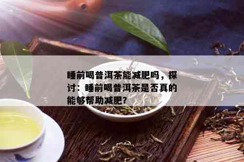 睡前喝普洱茶能减肥吗，探讨：睡前喝普洱茶是否真的能够帮助减肥？