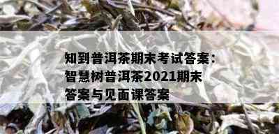 知到普洱茶期末考试答案：智慧树普洱茶2021期末答案与见面课答案