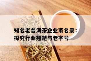 知名老普洱茶企业家名录：探究行业翘楚与老字号