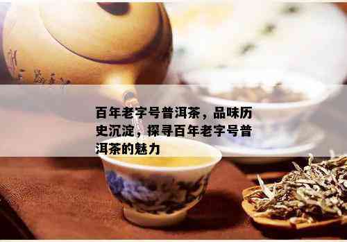 百年老字号普洱茶，品味历史沉淀，探寻百年老字号普洱茶的魅力