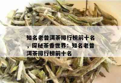 知名老普洱茶排行榜前十名，探秘茶香世界：知名老普洱茶排行榜前十名