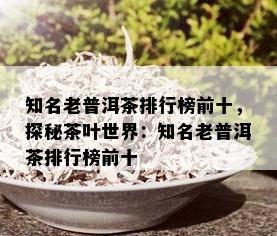 知名老普洱茶排行榜前十，探秘茶叶世界：知名老普洱茶排行榜前十