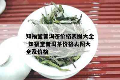 知福堂普洱茶价格表图大全-知福堂普洱茶价格表图大全及价格