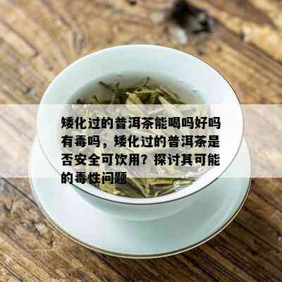 矮化过的普洱茶能喝吗好吗有吗，矮化过的普洱茶是否安全可饮用？探讨其可能的性问题