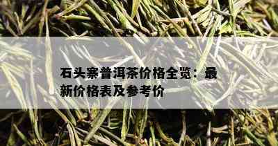 石头寨普洱茶价格全览：最新价格表及参考价