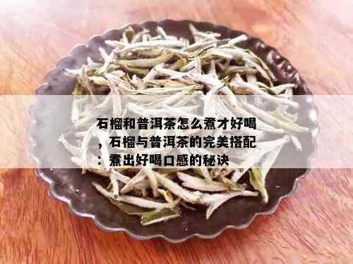 石榴和普洱茶怎么煮才好喝，石榴与普洱茶的完美搭配：煮出好喝口感的秘诀