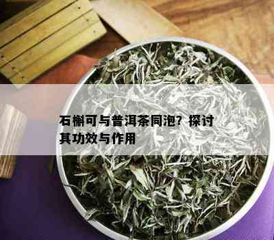 石槲可与普洱茶同泡？探讨其功效与作用