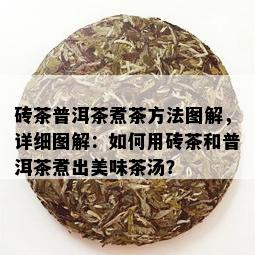 砖茶普洱茶煮茶方法图解，详细图解：如何用砖茶和普洱茶煮出美味茶汤？