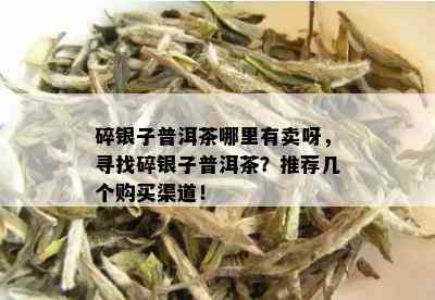 碎银子普洱茶哪里有卖呀，寻找碎银子普洱茶？推荐几个购买渠道！