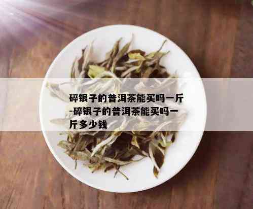 碎银子的普洱茶能买吗一斤-碎银子的普洱茶能买吗一斤多少钱