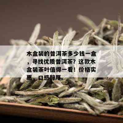 木盒装的普洱茶多少钱一盒，寻找优质普洱茶？这款木盒装茶叶值得一看！价格实惠，口感醇厚。