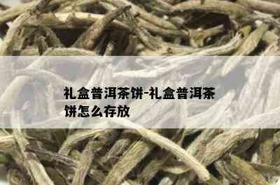 礼盒普洱茶饼-礼盒普洱茶饼怎么存放