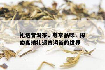 礼遇普洱茶，尊享品味：探索高端礼遇普洱茶的世界