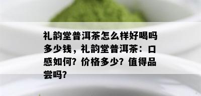 礼韵堂普洱茶怎么样好喝吗多少钱，礼韵堂普洱茶：口感如何？价格多少？值得品尝吗？