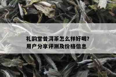 礼韵堂普洱茶怎么样好喝？用户分享评测及价格信息