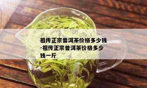 祖传正宗普洱茶价格多少钱-祖传正宗普洱茶价格多少钱一斤