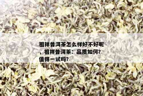 祖祥普洱茶怎么样好不好呢，祖祥普洱茶：品质如何？值得一试吗？