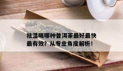 祛湿喝哪种普洱茶更好最快最有效？从专业角度解析！