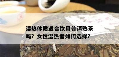 湿热体质适合饮用普洱熟茶吗？女性湿热者如何选择？