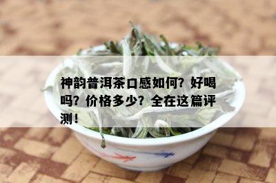 神韵普洱茶口感如何？好喝吗？价格多少？全在这篇评测！