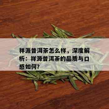 祥源普洱茶怎么样，深度解析：祥源普洱茶的品质与口感如何？