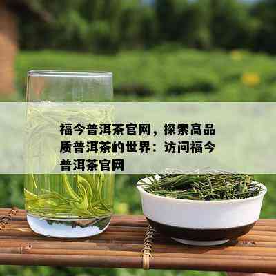 福今普洱茶官网，探索高品质普洱茶的世界：访问福今普洱茶官网