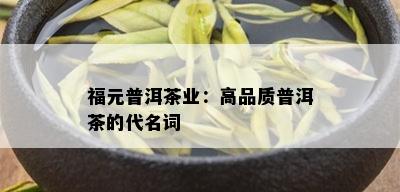 福元普洱茶业：高品质普洱茶的代名词