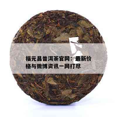 福元昌普洱茶官网：最新价格与微博资讯一网打尽