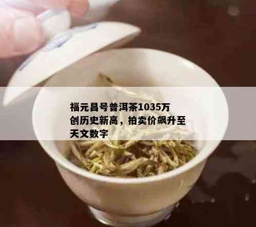 福元昌号普洱茶1035万创历史新高，拍卖价飙升至天文数字