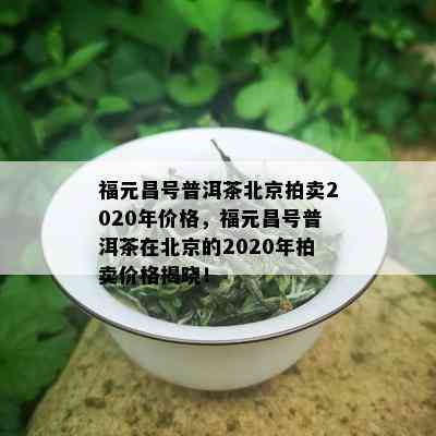 福元昌号普洱茶北京拍卖2020年价格，福元昌号普洱茶在北京的2020年拍卖价格揭晓！