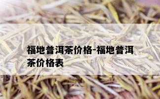 福地普洱茶价格-福地普洱茶价格表