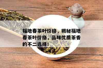 福地春茶叶价格，揭秘福地春茶叶价格，品味优质茶香的不二选择！