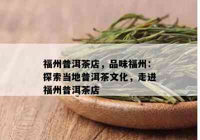 福州普洱茶店，品味福州：探索当地普洱茶文化，走进福州普洱茶店