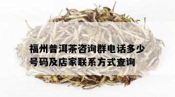 福州普洱茶咨询群电话多少号码及店家联系方式查询