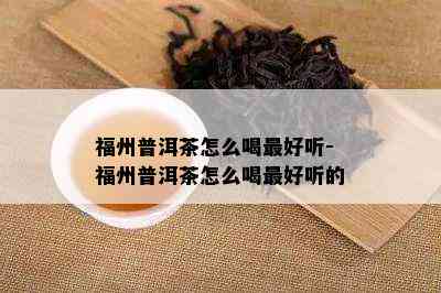 福州普洱茶怎么喝更好听-福州普洱茶怎么喝更好听的