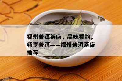 福州普洱茶店，品味福韵，畅享普洱——福州普洱茶店推荐