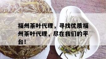 福州茶叶代理，寻找优质福州茶叶代理，尽在我们的平台！