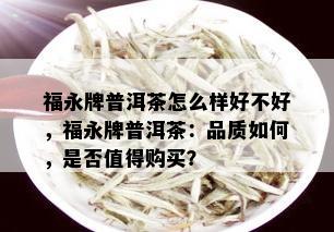 福永牌普洱茶怎么样好不好，福永牌普洱茶：品质如何，是否值得购买？