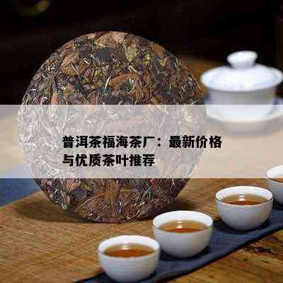 普洱茶福海茶厂：最新价格与优质茶叶推荐