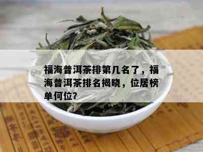 福海普洱茶排第几名了，福海普洱茶排名揭晓，位居榜单何位？