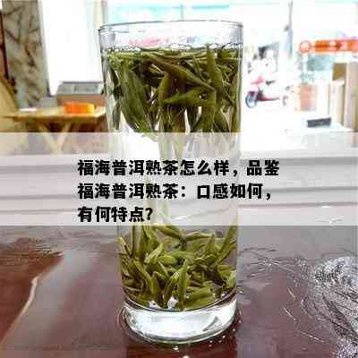 福海普洱熟茶怎么样，品鉴福海普洱熟茶：口感如何，有何特点？