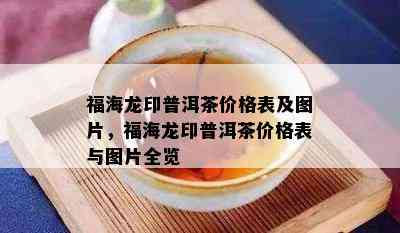 福海龙印普洱茶价格表及图片，福海龙印普洱茶价格表与图片全览