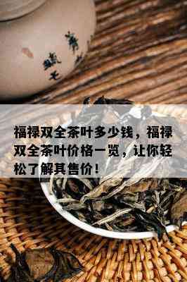 福禄双全茶叶多少钱，福禄双全茶叶价格一览，让你轻松了解其售价！