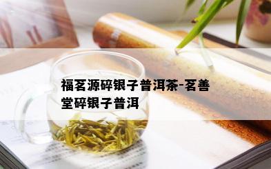 福茗源碎银子普洱茶-茗善堂碎银子普洱