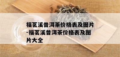 福茗溪普洱茶价格表及图片-福茗溪普洱茶价格表及图片大全