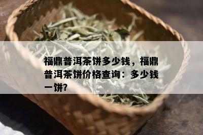 福鼎普洱茶饼多少钱，福鼎普洱茶饼价格查询：多少钱一饼？