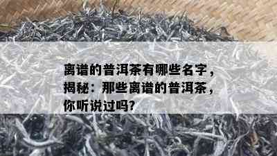 离谱的普洱茶有哪些名字，揭秘：那些离谱的普洱茶，你听说过吗？