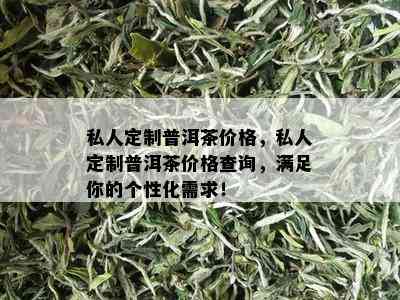 私人定制普洱茶价格，私人定制普洱茶价格查询，满足你的个性化需求！