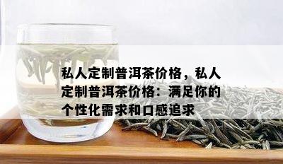 私人定制普洱茶价格，私人定制普洱茶价格：满足你的个性化需求和口感追求